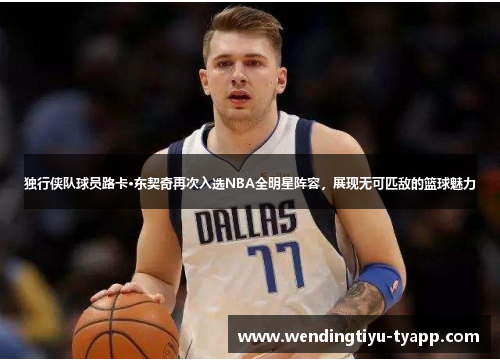 独行侠队球员路卡·东契奇再次入选NBA全明星阵容，展现无可匹敌的篮球魅力