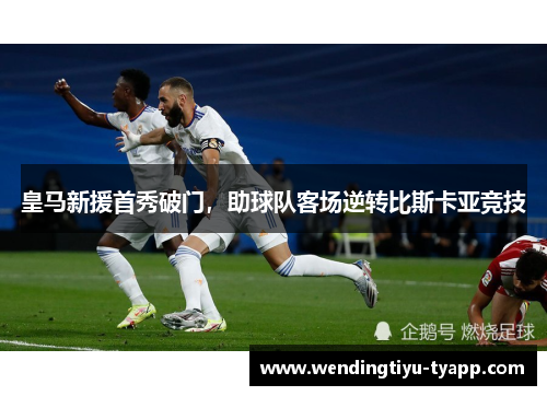 皇马新援首秀破门，助球队客场逆转比斯卡亚竞技