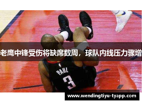 老鹰中锋受伤将缺席数周，球队内线压力骤增