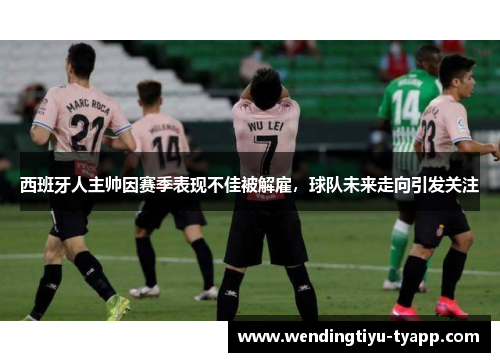 西班牙人主帅因赛季表现不佳被解雇，球队未来走向引发关注