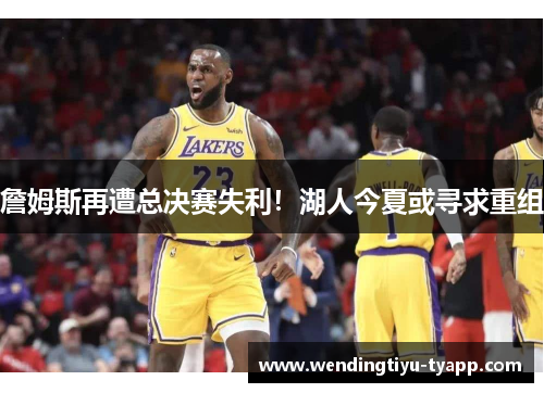 詹姆斯再遭总决赛失利！湖人今夏或寻求重组