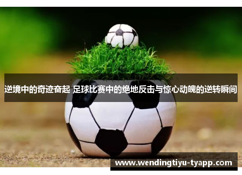 逆境中的奇迹奋起 足球比赛中的绝地反击与惊心动魄的逆转瞬间