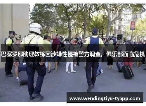 巴塞罗那助理教练因涉嫌性侵被警方调查，俱乐部面临危机