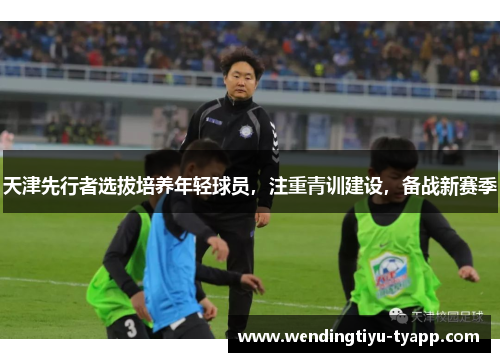 天津先行者选拔培养年轻球员，注重青训建设，备战新赛季