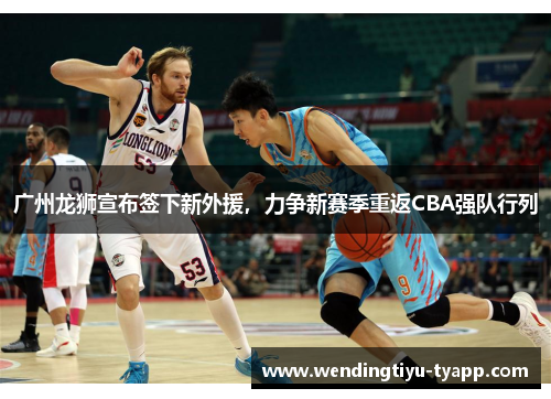 广州龙狮宣布签下新外援，力争新赛季重返CBA强队行列