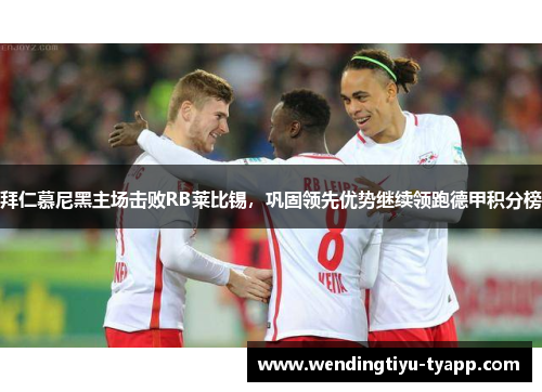 拜仁慕尼黑主场击败RB莱比锡，巩固领先优势继续领跑德甲积分榜
