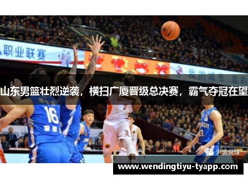 山东男篮壮烈逆袭，横扫广厦晋级总决赛，霸气夺冠在望