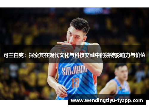 可兰白克：探索其在现代文化与科技交融中的独特影响力与价值