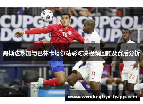 哥斯达黎加与巴林卡塔尔精彩对决视频回顾及赛后分析