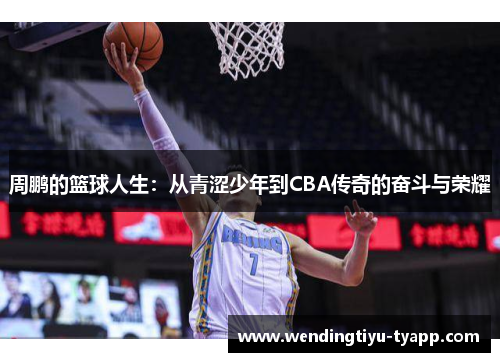 周鹏的篮球人生：从青涩少年到CBA传奇的奋斗与荣耀