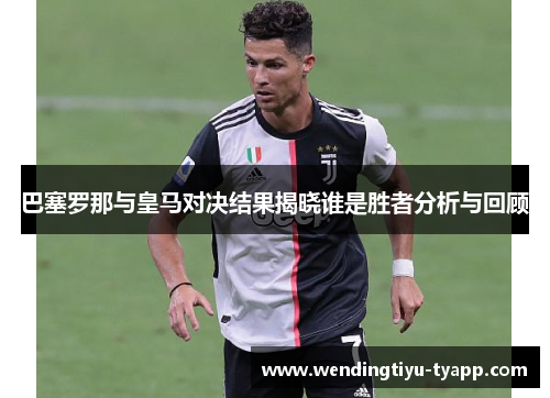 巴塞罗那与皇马对决结果揭晓谁是胜者分析与回顾