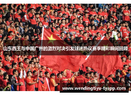 山东西王与中国广州的激烈对决引发球迷热议赛季精彩瞬间回顾