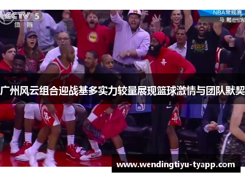 广州风云组合迎战基多实力较量展现篮球激情与团队默契