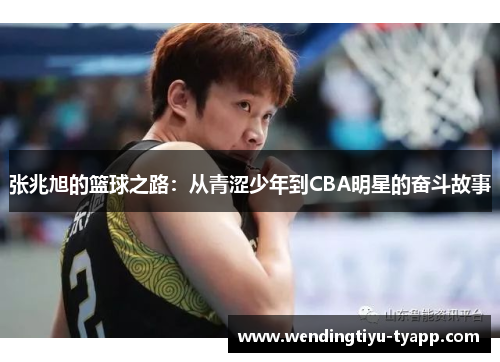 张兆旭的篮球之路：从青涩少年到CBA明星的奋斗故事