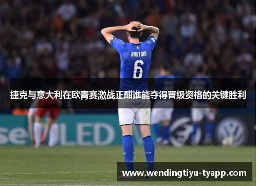 捷克与意大利在欧青赛激战正酣谁能夺得晋级资格的关键胜利