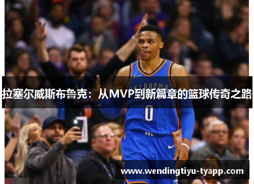拉塞尔威斯布鲁克：从MVP到新篇章的篮球传奇之路