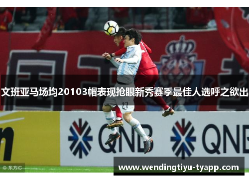文班亚马场均20103帽表现抢眼新秀赛季最佳人选呼之欲出
