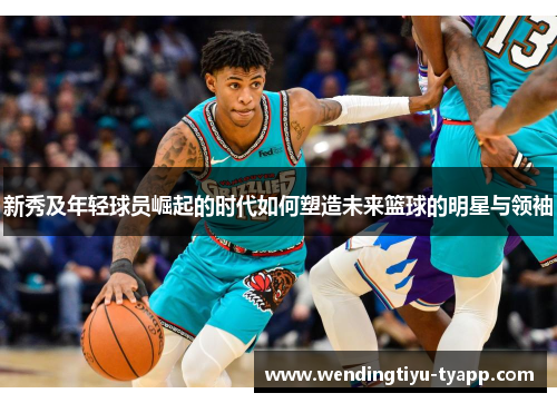 新秀及年轻球员崛起的时代如何塑造未来篮球的明星与领袖