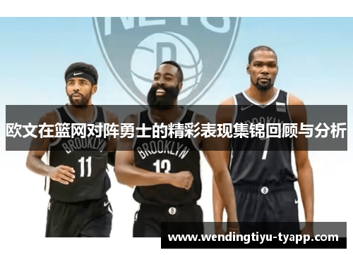 欧文在篮网对阵勇士的精彩表现集锦回顾与分析