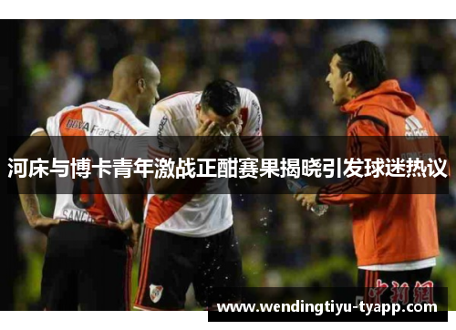 河床与博卡青年激战正酣赛果揭晓引发球迷热议