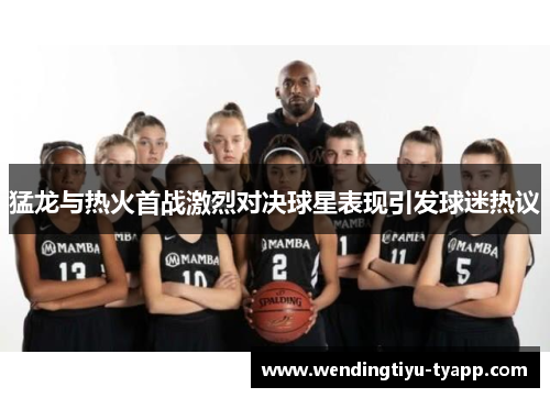 猛龙与热火首战激烈对决球星表现引发球迷热议