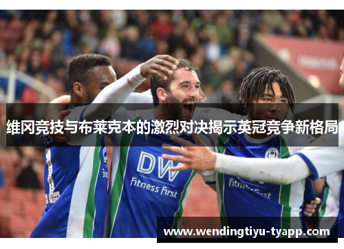 维冈竞技与布莱克本的激烈对决揭示英冠竞争新格局