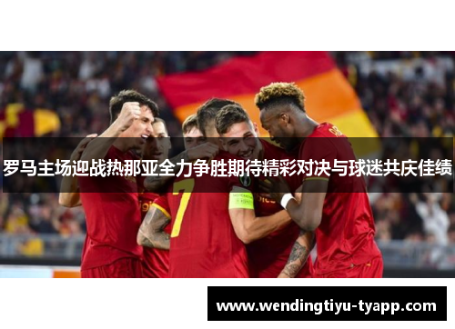 罗马主场迎战热那亚全力争胜期待精彩对决与球迷共庆佳绩