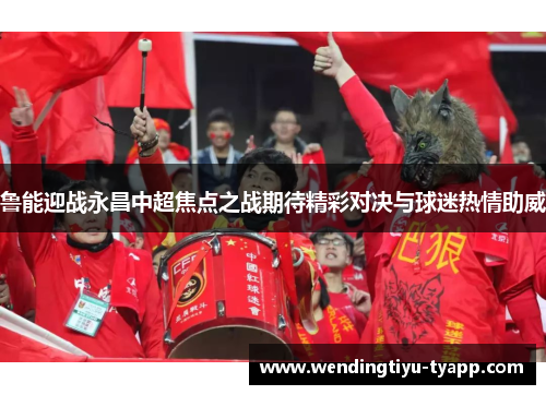 鲁能迎战永昌中超焦点之战期待精彩对决与球迷热情助威