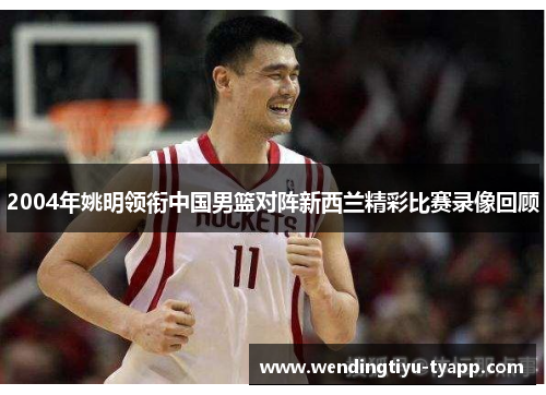 2004年姚明领衔中国男篮对阵新西兰精彩比赛录像回顾