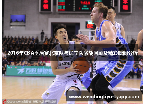 2016年CBA季后赛北京队与辽宁队激战回顾及精彩瞬间分析
