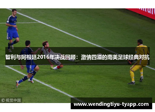 智利与阿根廷2016年决战回顾：激情四溢的南美足球经典对抗